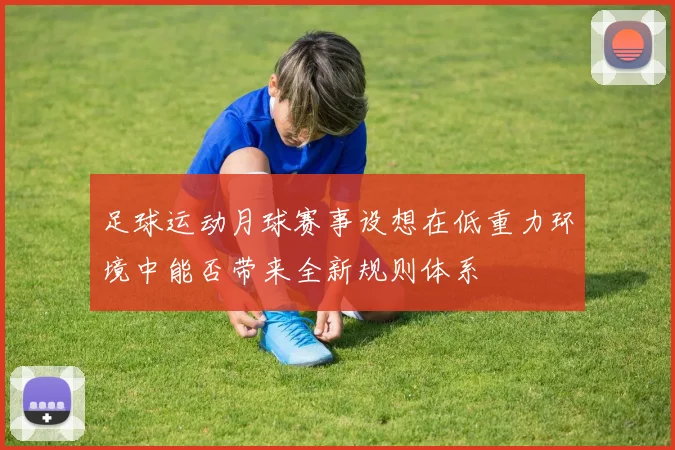 足球运动月球赛事设想在低重力环境中能否带来全新规则体系