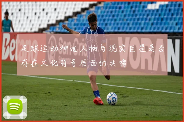 足球运动神话人物与现实巨星是否存在文化符号层面的共鸣