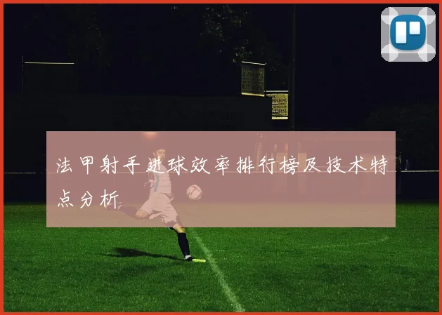 法甲射手进球效率排行榜及技术特点分析