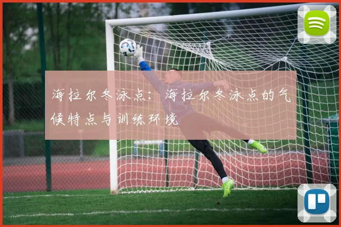 海拉尔冬泳点:海拉尔冬泳点的气候特点与训练环境
