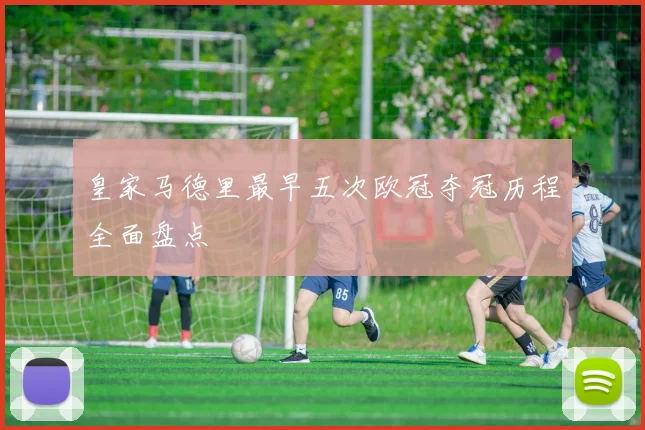 皇家马德里最早五次欧冠夺冠历程全面盘点