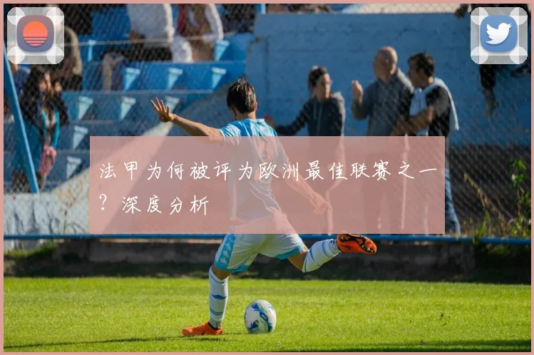 法甲为何被评为欧洲最佳联赛之一？深度分析