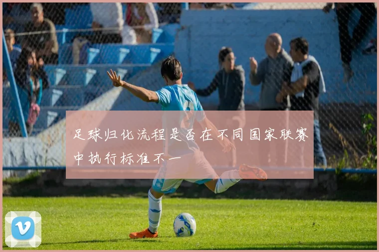 足球归化流程是否在不同国家联赛中执行标准不一
