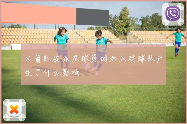 火箭队安东尼球员的加入对球队产生了什么影响