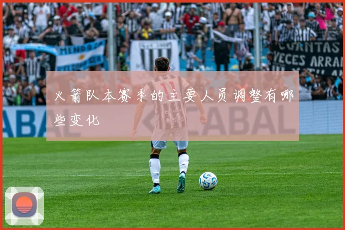 火箭队本赛季的主要人员调整有哪些变化