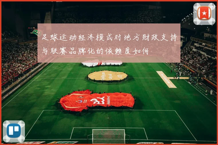 足球运动经济模式对地方财政支持与联赛品牌化的依赖度如何