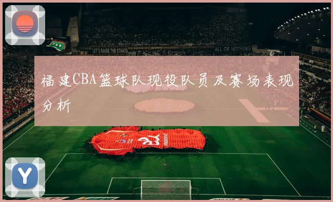 福建CBA篮球队现役队员及赛场表现分析