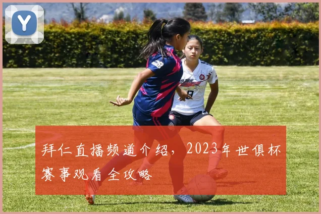 拜仁直播频道介绍，2023年世俱杯赛事观看全攻略