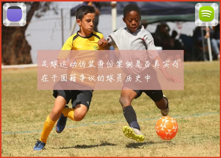 足球运动伪装身份案例是否真实存在于国籍争议的球员历史中