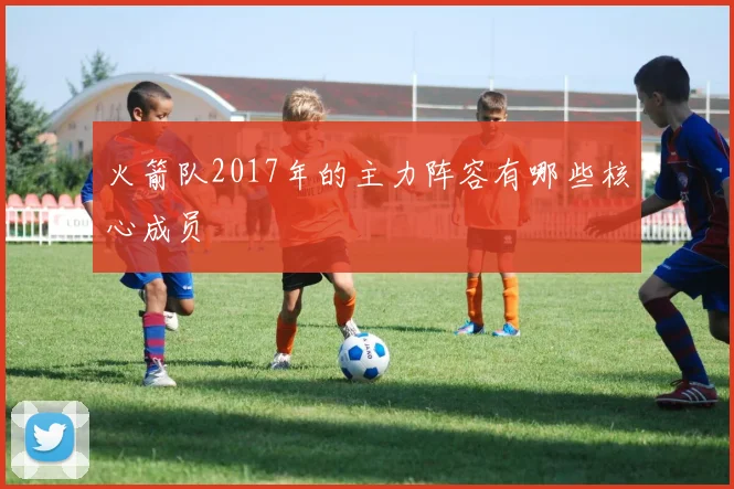 火箭队2017年的主力阵容有哪些核心成员