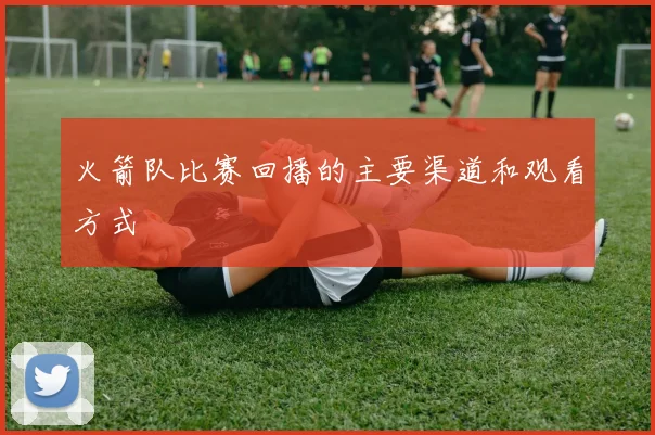 火箭队比赛回播的主要渠道和观看方式